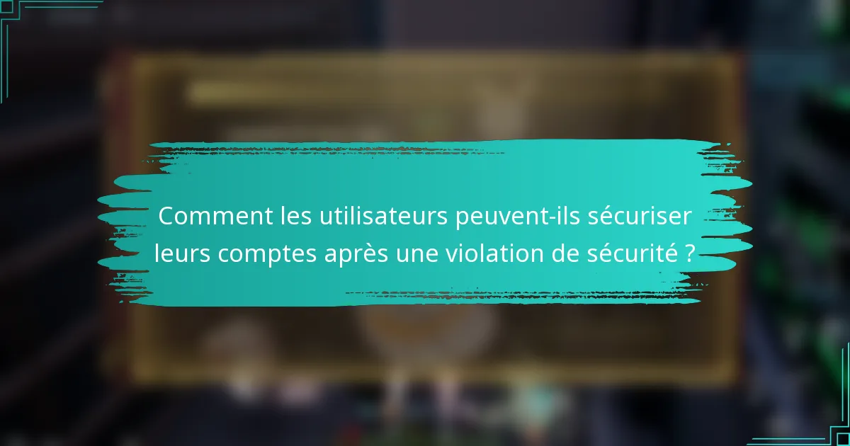 Comment les utilisateurs peuvent-ils sécuriser leurs comptes après une violation de sécurité ?