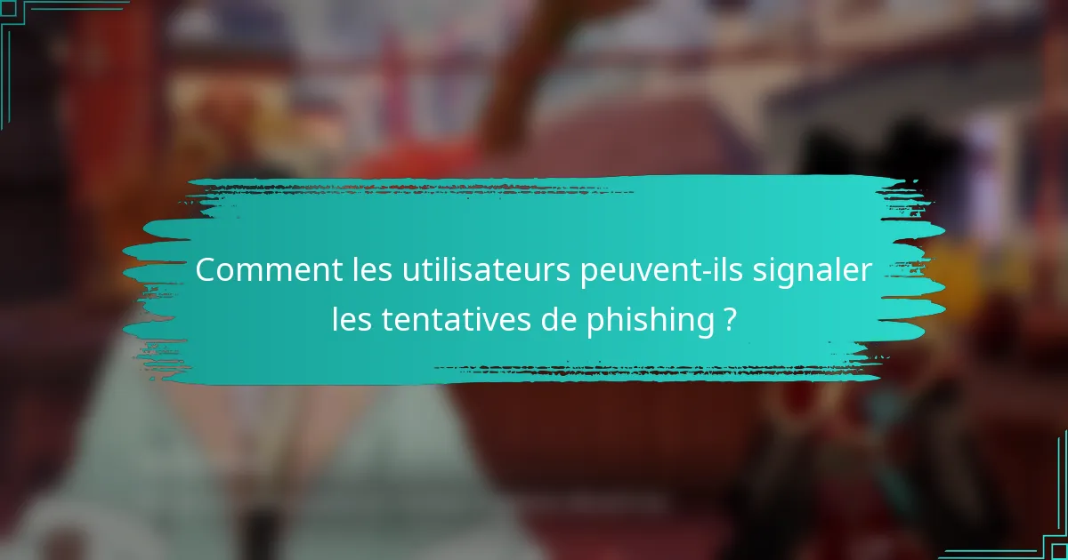 Comment les utilisateurs peuvent-ils signaler les tentatives de phishing ?
