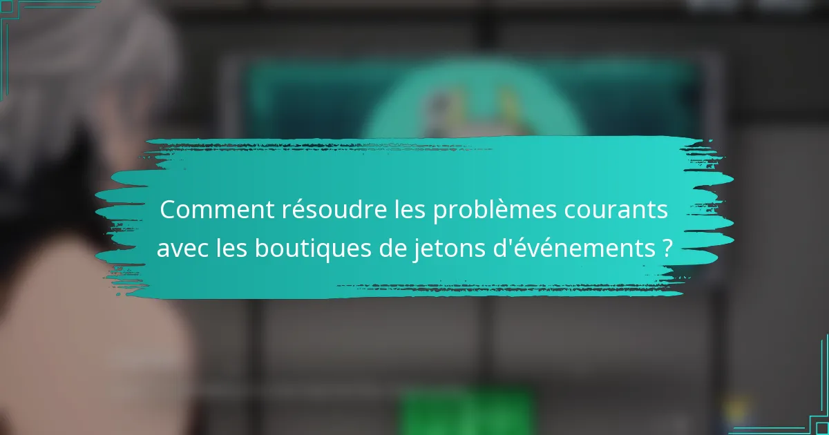 Comment résoudre les problèmes courants avec les boutiques de jetons d'événements ?