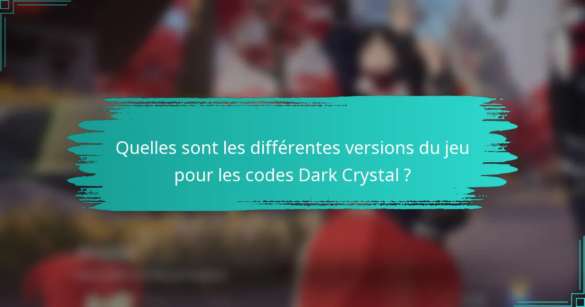Quelles sont les différentes versions du jeu pour les codes Dark Crystal ?