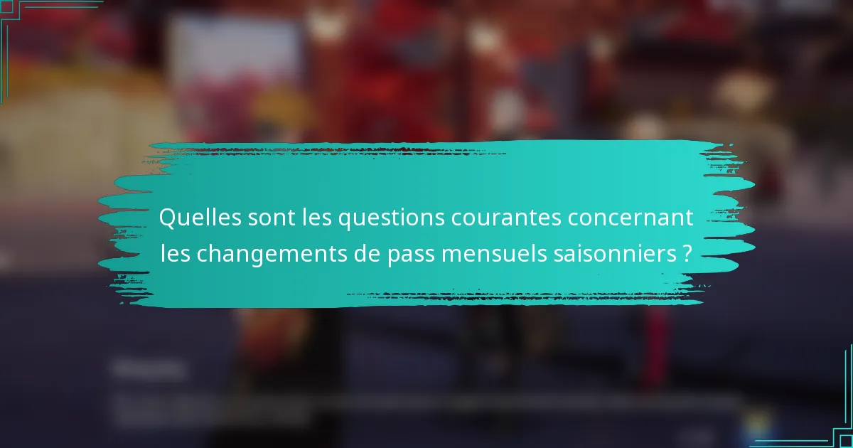 Quelles sont les questions courantes concernant les changements de pass mensuels saisonniers ?