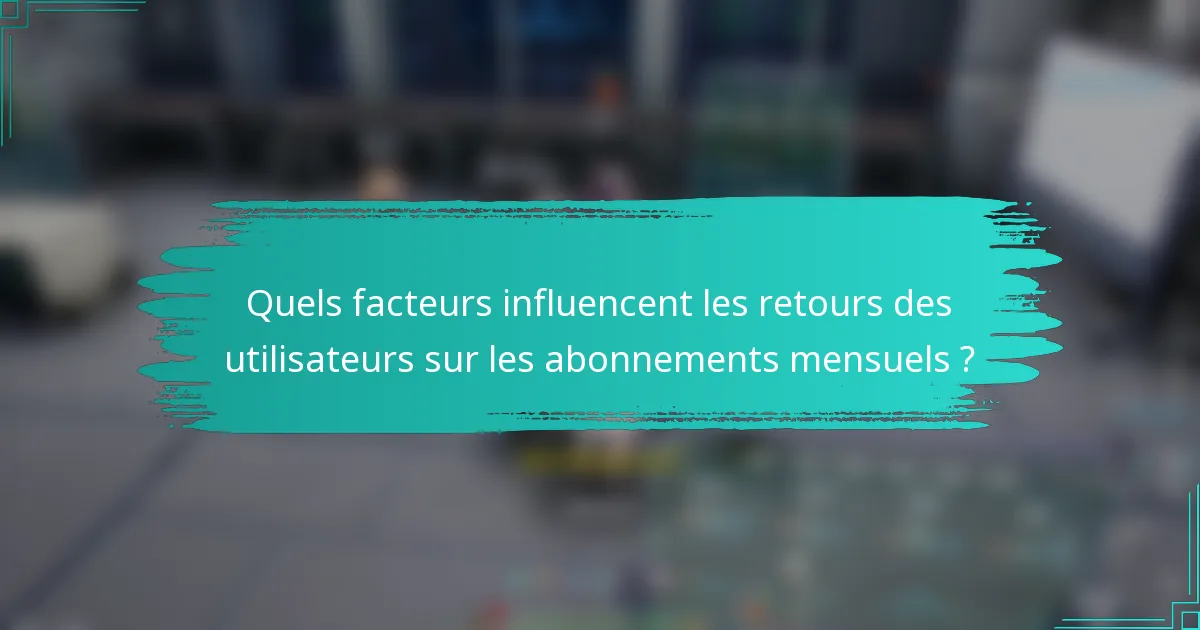 Quels facteurs influencent les retours des utilisateurs sur les abonnements mensuels ?